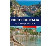 NORTE DE ITALIA Guía de Viaje 2025-2026: Descubra pueblos encantadores, las principales atracciones, monumentos históricos y delicias culinarias en las regiones escénicas del norte de Italia