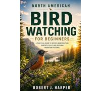 NORTH AMERICAN BIRD WATCHING FOR BEGINNERS: A Practical Guide to Species Identification, Habitats, Calls, and Seasonal Migration Patterns.