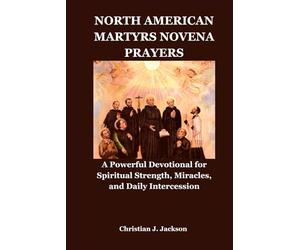 NORTH AMERICAN MARTYRS NOVENA PRAYERS: A Powerful Devotional for Spiritual Strength, Miracles, and Daily Intercession