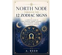 North Node Through the 12 Zodiac Signs: A Complete Guide to Soul Purpose, Karmic Lessons, Relationships, Career, and Spiritual Growth
