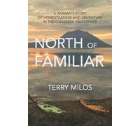 North of Familiar: A Woman's Story of Homesteading & Adventure in the Canadian Wilderness: A Woman's Story of Homesteading and Adventure in the Canadian Wilderness