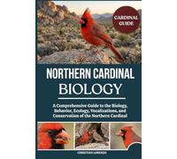 NORTHERN CARDINAL BIOLOGY: A Comprehensive Guide to the Biology, Behavior, Ecology, Vocalizations, and Conservation of the Northern Cardinal