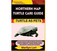 NORTHERN MAP TURTLE CARE GUIDE TURTLE AS PETS: Complete Owners Guide On Raising And Caring Of Turtle For Beginners: Training, Feeding, Health, Reproduction, Housing And much More