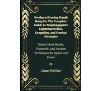 Northern Praying Mantis Kung Fu: The Complete Guide to Tanglangquan’s Lightning Strikes, Grappling, and Combat Strategies: Master Hook Hands, Footwork, and Ancient Techniques for Speed and Power