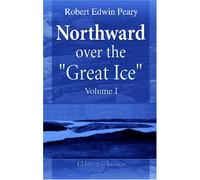 Northward over the "Great Ice": A Narrative of Life and Work along the Shores and upon the Interior Ice-Cap of Northern Greenland in the Years 1886 and 1891-1897. Volume 1