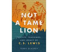 Not a Tame Lion: The Life, Teachings, and Legacy of C.S. Lewis