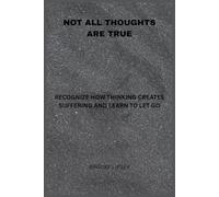 Not All Thoughts Are True: Recognize How Thinking Creates Suffering and Learn to Let Go