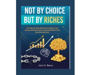 NOT BY CHOICE BUT BY RICHES: The Step-by-Step Blueprint to Master Your Money, Eliminate Debt, and Build Wealth From Any Starting Point
