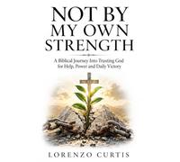 NOT BY MY OWN STRENGTH: A Biblical Journey Into Trusting God for Help, Power and Daily Victory