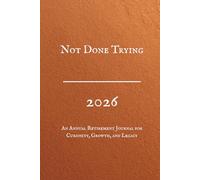 Not Done Trying, 2026, An Annual Retirement Journal for Curiosity, Growth, and Legacy: A Guided Workbook for Lifelong Education, Personal Development, Reflection & Mental Sharpness