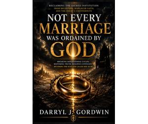 Not Every Marriage Was Ordained by God: Reclaiming the Sacred Institution from Deception, Misplaced Faith, and the Enemy’s Counterfeits