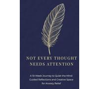 Not Every Thought Needs Attention: A 10-Week Journey to Quiet the Mind. Guided Reflections and Creative Space for Anxiety Relief