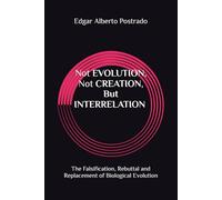 Not EVOLUTION, Not CREATION, But INTERRELATION: The Falsification, Rebuttal and Replacement of Biological Evolution