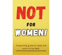 Not For Women!: A parenting guide for dads and soon-to-be dads