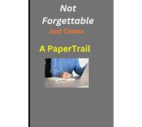 Not Forgettable, Just Create A Paper Trail: Write It Down. Keep It Forever