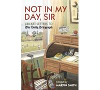 Not in my Day, Sir: Cricket Letters to The Daily Telegraph