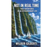 NOT IN REAL TIME: True Adventures in an Extraordinary Life (Wilbur Gilberti Collection)