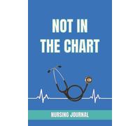 NOT IN THE CHART: NURSING JOURNAL: A Nurse’s Shift Log for the Moments That Never Make It Into the Official Report