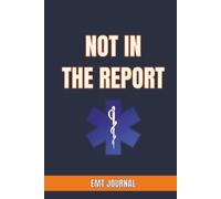 NOT IN THE REPORT: EMT JOURNAL: An Emergency Medical Technician Logbook for Recording Unforgettable Calls, Shift Stories, and Moments That Never Made the Official Chart