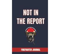 NOT IN THE REPORT: FIREFIGHTER JOURNAL: A Logbook for Recording Unforgettable Calls, Crew Stories, and Moments That Never Made the Official Documents