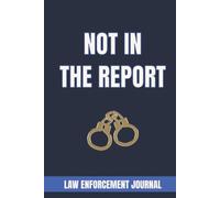 NOT IN THE REPORT: LAW ENFORCEMENT JOURNAL: A Police Incident Log for Recording Unforgettable Calls, Shift Stories, and Encounters That Never Made the Official Paperwork