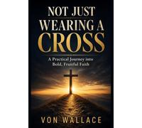 Not Just Wearing a Cross: A Practical Journey into Bold, Fruitful Faith