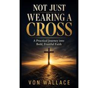 Not Just Wearing a Cross: A Practical Journey into Bold, Fruitful Faith