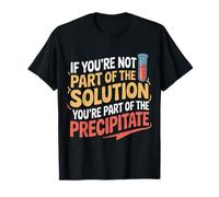 Not The Solution Then You're The Precipitate - T-Shirt