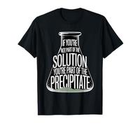 Not The Solution Then You're The Precipitate - T-Shirt
