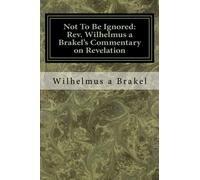 Not To Be Ignored: Rev. Wilhelmus a Brakel's Commentary on Revelation: An English Translation
