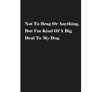Not To Brag Or Anything, But I’m Kind Of A Big Deal To My Dog.: Lined Journal Notebook