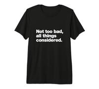 Not Too Bad, All Things considered. | Deadpan British Slang Premium T-Shirt