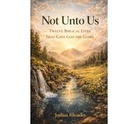 Not Unto Us: Twelve Biblical Lives That Gave God the Glory