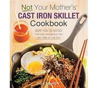 Not Your Mother's Cast Iron Skillet Cookbook: More Than 150 Recipes for One-Pan Meals for Any Time of the Day