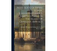 Note-book Of Pierre Le Roy, Schoolmaster Of S. Martin's Parish In The Island Of Guernsey, 1600-1675
