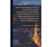 Note Historique Sur Les Procès De Marie-antoinette D'autriche, Reine De France, Et De Madame Elisabeth De France, Au Tribunal Révolutionnaire...