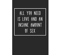 Notebook: All You Need Is Love. And An Insane Amount Of Sex. A funny blank notebook. Lined novelty journal for adults, men and women.