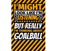 Notebook lined: I Might Look Like I'm Listening but Really I'm Thinking About Goalball