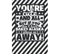Notebook lined: You're Cute and all, but if you don't have baked Alaska please stay away!