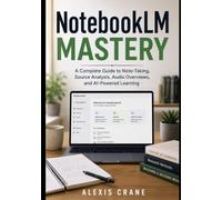 NotebookLM Mastery: A Complete Guide to Note-Taking, Source Analysis, Audio Overviews, and AI-Powered Learning