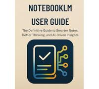 Notebooklm User Guide: The Definitive Guide to Smarter Notes, Better Thinking, and AI-Driven Insights (The Ultimate Developer’s Mastery Series: Your ... Guides to Modern Programming, Design, and AI)