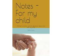 Notes For my child: Moments, events, actions, decisions, about and with my child