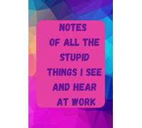 Notes of All the Stupid Things I See and Hear at Work: A Funny Quote Notebook for Coworkers, Family, Friend, Blank Lined Paper Journal for Office, 6x9'', 110 Pages.