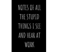 Notes of All the Stupid Things I See and Hear at Work: Blank Lined Notebook Journal With Funny Sayings, Funny Quote Notebook for a Coworker, Notebook With Sarcastic Sayings, 6 x 9 inches, 110 Pages.