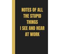 Notes of All the Stupid Things I See and Hear at Work: Funny Lined Notebook for Work, Secret Santa Gifts for Men