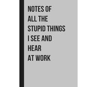Notes of All The Stupid Things I See and Hear At Work: Funny Notebook Journal Gift Ideas, Sarcastic Saying Work Gag Gift for Office Employees, Boss, Coworkers, Colleagues, Best Friend