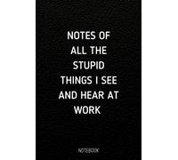 Notes of all the stupid things I see and hear at work NOTEBOOK: Blank Lined Notebook Journal With Funny Sayings , Funny Quote Notebook for a Coworker , (6 x 9 inches, 110 Pages).