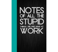 Notes of All the Stupid Things I See and Hear At Work: Notebook Journal with Funny Quote On The Background for Friends, Co-workers, Office, Staff Member, Family (6"x9")
