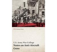 Notes on Anti-Aircraft Guns - Compiled at the Army War College from the Latest Available Information - April, 1917 (WWI Centenary Series)