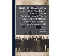 Notes On Drawings by Mr. Ruskin Placed On Exhibition by Professor Norton in the Gallery of Messrs. Noyes & Blakeslee, Boston, October, 1879